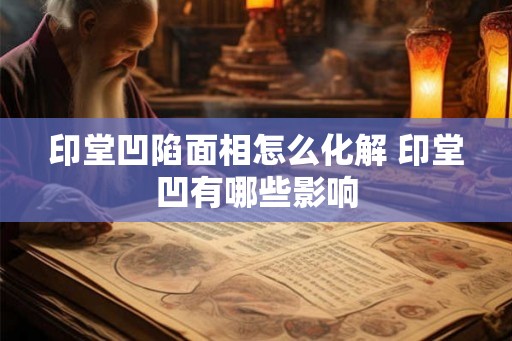 印堂凹陷面相怎么化解 印堂凹有哪些影响 印堂凹陷面相怎么化解 印堂凹有哪些影响