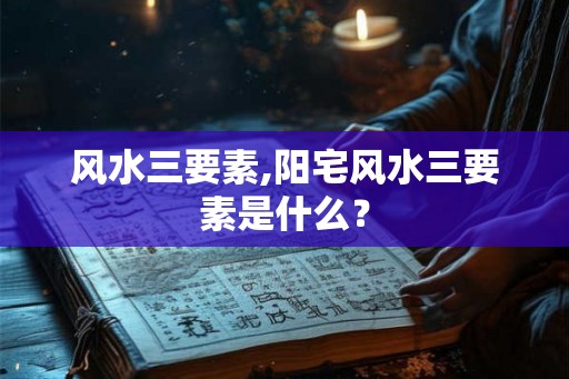风水三要素,阳宅风水三要素是什么? 风水三要素,阳宅风水三要素是什么?