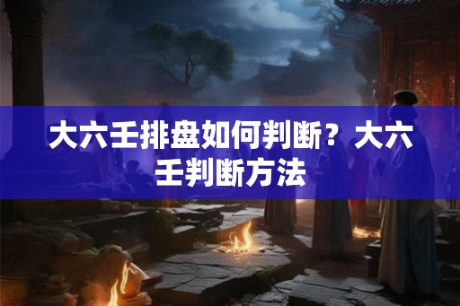大六壬排盘如何判断?大六壬判断方法 大六壬排盘如何判断?大六壬判断方法