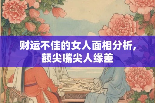 财运不佳的女人面相分析,额尖嘴尖人缘差 财运不佳的女人面相分析,额尖嘴尖人缘差