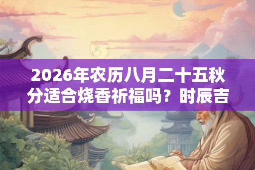 2026年农历八月二十五秋分适合烧香祈福吗？时辰吉凶如何？