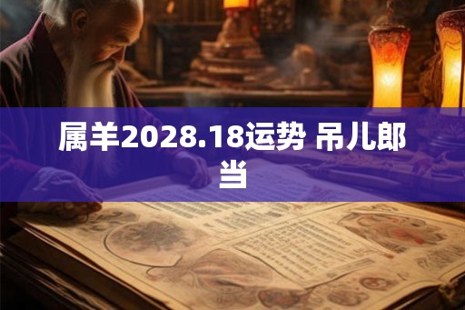 属羊2028.18运势 吊儿郎当 属羊2028.18运势 吊儿郎当