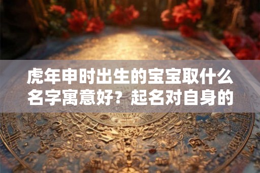 虎年申时出生的宝宝取什么名字寓意好？起名对自身的影响？