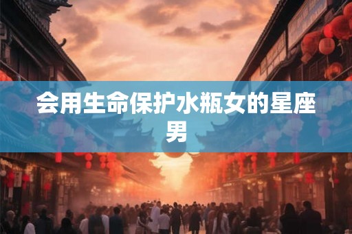 会用生命保护水瓶女的星座男