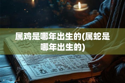 属鸡是哪年出生的(属蛇是哪年出生的)