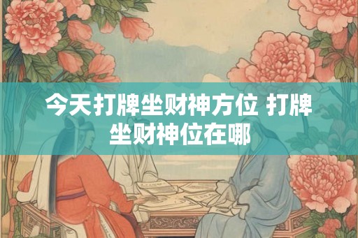 今天打牌坐财神方位 打牌坐财神位在哪