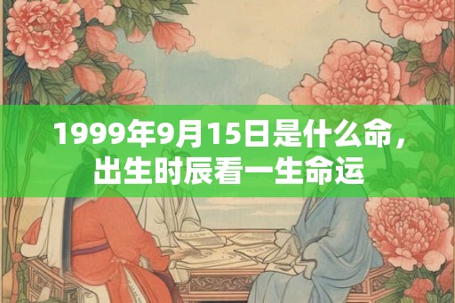 1999年9月15日是什么命,出生时辰看一生命运 1999年9月15日是什么命,出生时辰看一生命运
