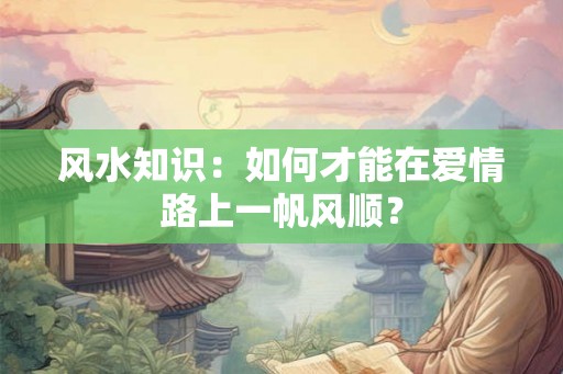 风水知识：如何才能在爱情路上一帆风顺？