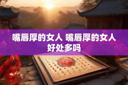 嘴唇厚的女人 嘴唇厚的女人好处多吗