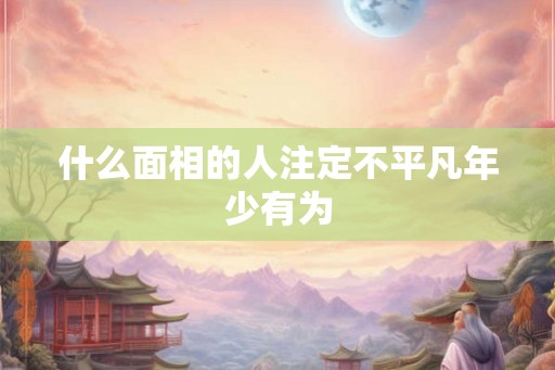 什么面相的人注定不平凡年少有为