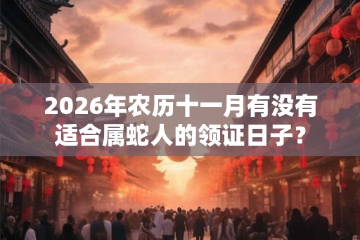 2026年农历十一月有没有适合属蛇人的领证日子? 2026年农历十一月有没有适合属蛇人的领证日子?