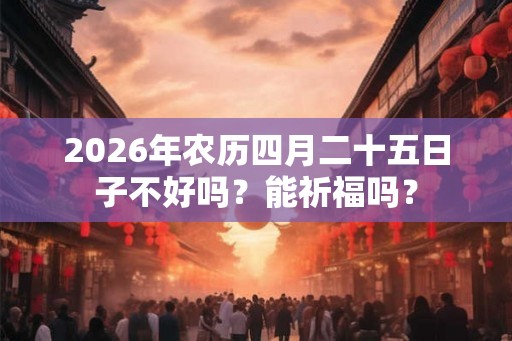 2026年农历四月二十五日子不好吗？能祈福吗？