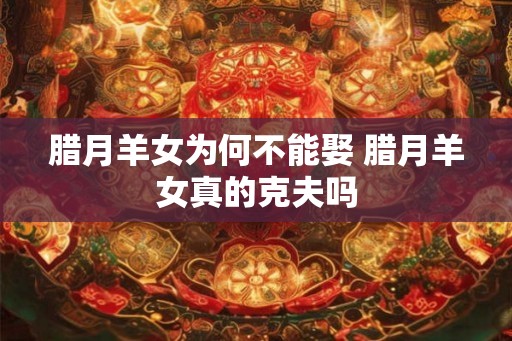 腊月羊女为何不能娶 腊月羊女真的克夫吗 腊月羊女为何不能娶 腊月羊女真的克夫吗