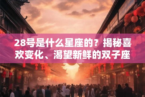 28号是什么星座的？揭秘喜欢变化、渴望新鲜的双子座