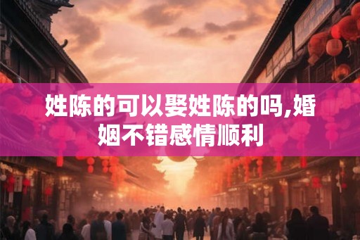 姓陈的可以娶姓陈的吗,婚姻不错感情顺利 姓陈的可以娶姓陈的吗,婚姻不错感情顺利