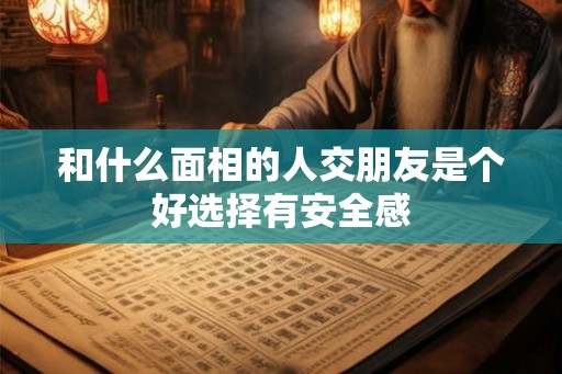 和什么面相的人交朋友是个好选择有安全感