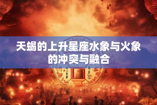 天蝎的上升星座水象与火象的冲突与融合