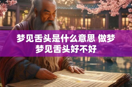 梦见舌头是什么意思 做梦梦见舌头好不好