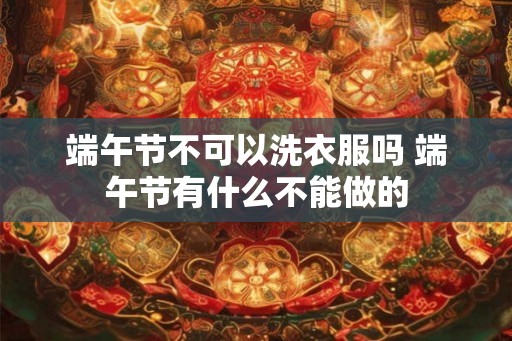 端午节不可以洗衣服吗 端午节有什么不能做的