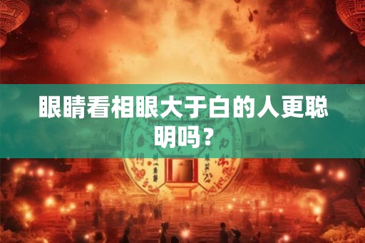 眼睛看相眼大于白的人更聪明吗？