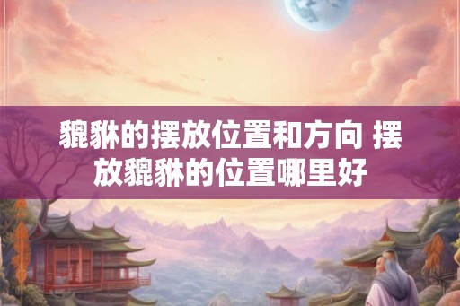 貔貅的摆放位置和方向 摆放貔貅的位置哪里好