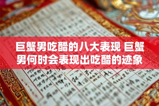 巨蟹男吃醋的八大表现 巨蟹男何时会表现出吃醋的迹象