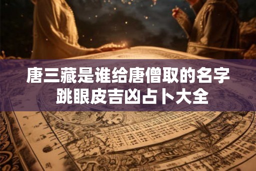 唐三藏是谁给唐僧取的名字 跳眼皮吉凶占卜大全 唐三藏是谁给唐僧取的名字 跳眼皮吉凶占卜大全