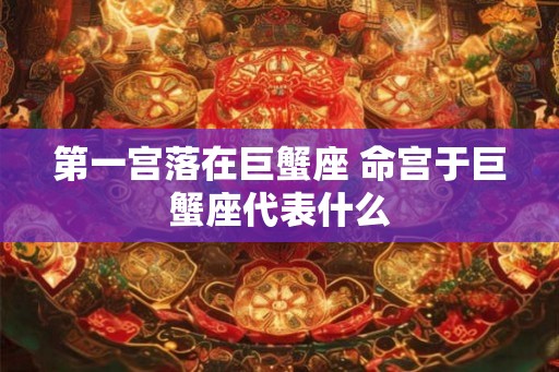 第一宫落在巨蟹座 命宫于巨蟹座代表什么