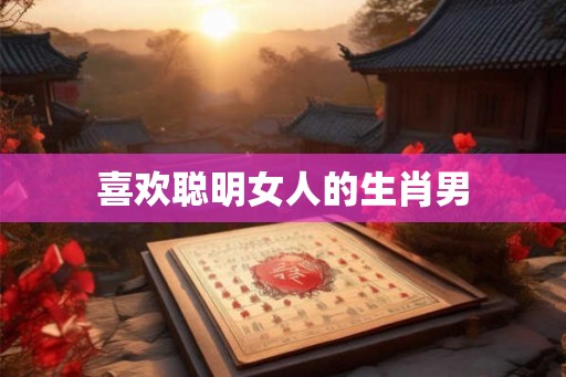 喜欢聪明女人的生肖男