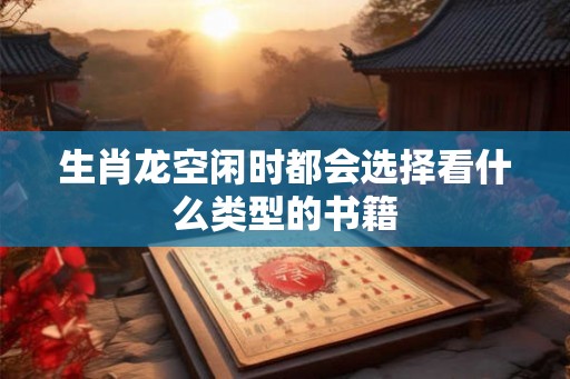 生肖龙空闲时都会选择看什么类型的书籍