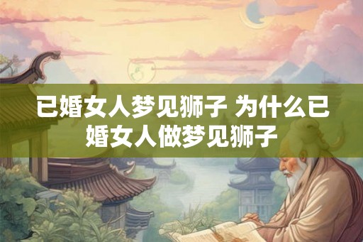 已婚女人梦见狮子 为什么已婚女人做梦见狮子