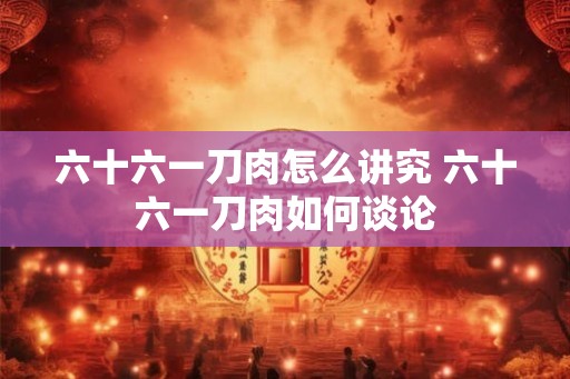 六十六一刀肉怎么讲究 六十六一刀肉如何谈论 六十六一刀肉怎么讲究 六十六一刀肉如何谈论