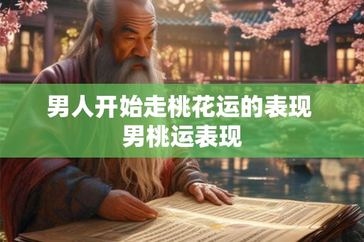 男人开始走桃花运的表现 男桃运表现 男人开始走桃花运的表现 男桃运表现