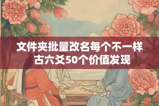 文件夹批量改名每个不一样  古六爻50个价值发现
