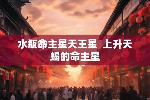 水瓶命主星天王星 上升天蝎的命主星 水瓶命主星天王星 上升天蝎的命主星