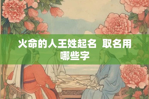 火命的人王姓起名  取名用哪些字