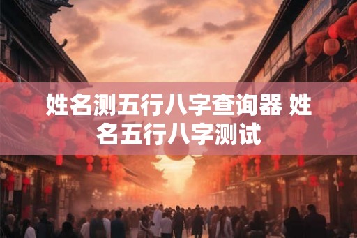 姓名测五行八字查询器 姓名五行八字测试