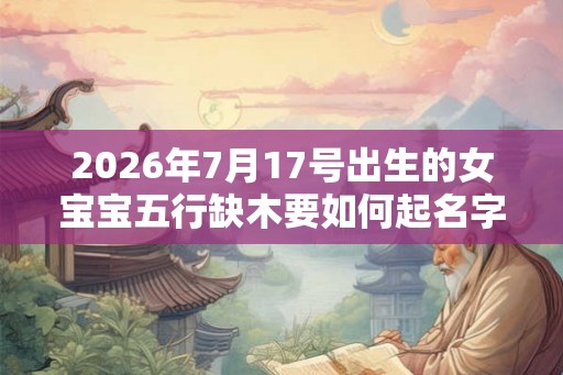 2026年7月17号出生的女宝宝五行缺木要如何起名字