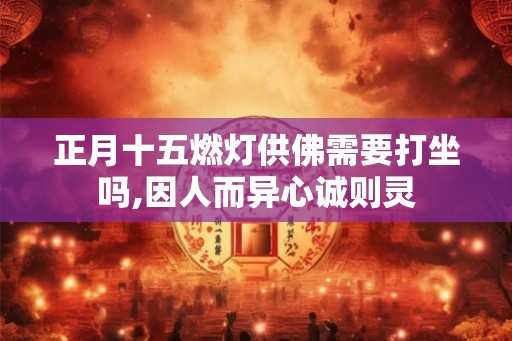 正月十五燃灯供佛需要打坐吗,因人而异心诚则灵 正月十五燃灯供佛需要打坐吗,因人而异心诚则灵