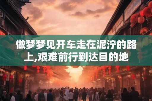 做梦梦见开车走在泥泞的路上,艰难前行到达目的地