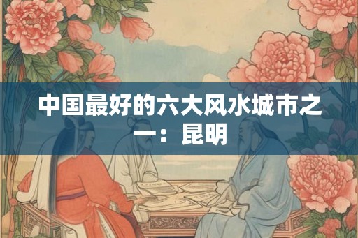 中国最好的六大风水城市之一：昆明