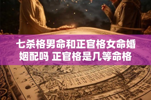 七杀格男命和正官格女命婚姻配吗 正官格是几等命格