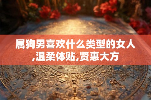 属狗男喜欢什么类型的女人,温柔体贴,贤惠大方 属狗男喜欢什么类型的女人,温柔体贴,贤惠大方