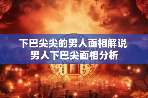 下巴尖尖的男人面相解说 男人下巴尖面相分析
