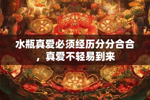水瓶真爱必须经历分分合合，真爱不轻易到来