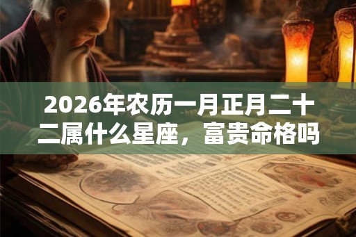 2026年农历一月正月二十二属什么星座,富贵命格吗? 2026年农历一月正月二十二属什么星座,富贵命格吗?