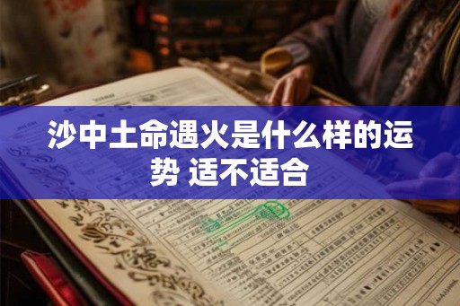 沙中土命遇火是什么样的运势 适不适合 沙中土命遇火是什么样的运势 适不适合