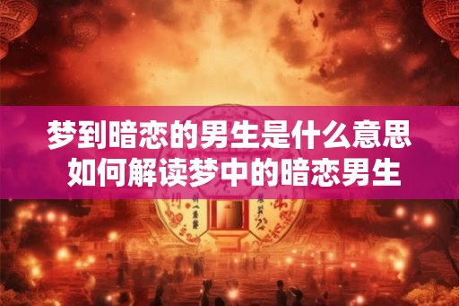 梦到暗恋的男生是什么意思 如何解读梦中的暗恋男生