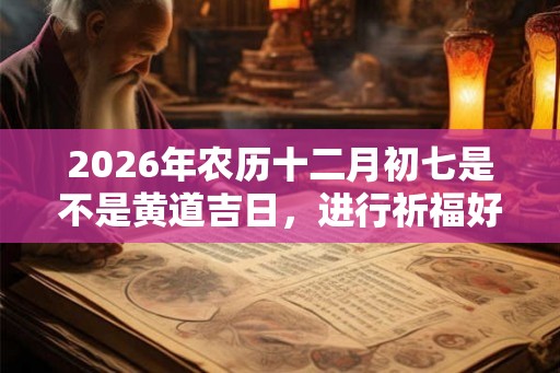 2026年农历十二月初七是不是黄道吉日，进行祈福好不好？