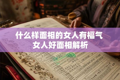 什么样面相的女人有福气 女人好面相解析 什么样面相的女人有福气 女人好面相解析
